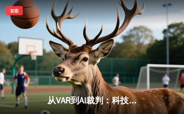 从VAR到AI裁判：科技如何重塑现代足球的竞技边界