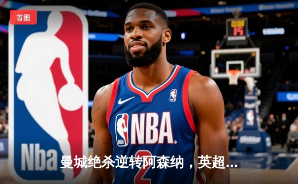 曼城绝杀逆转阿森纳，英超争冠悬念再起