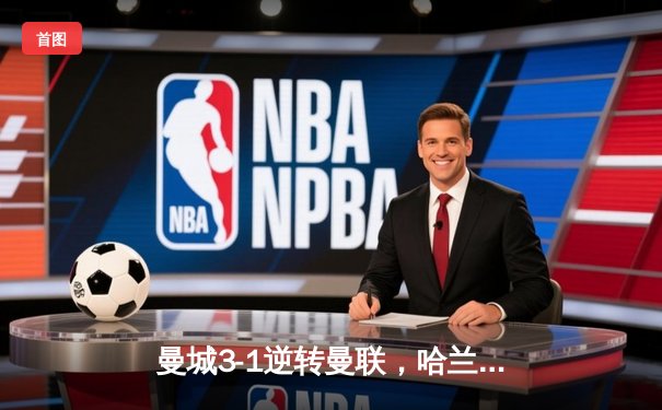 曼城3-1逆转曼联，哈兰德双响锁定胜局，英超冠军悬念再起