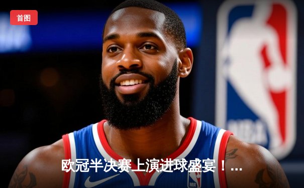 欧冠半决赛上演进球盛宴！曼城4-3险胜皇马，斯特林补时绝杀引爆伊蒂哈德