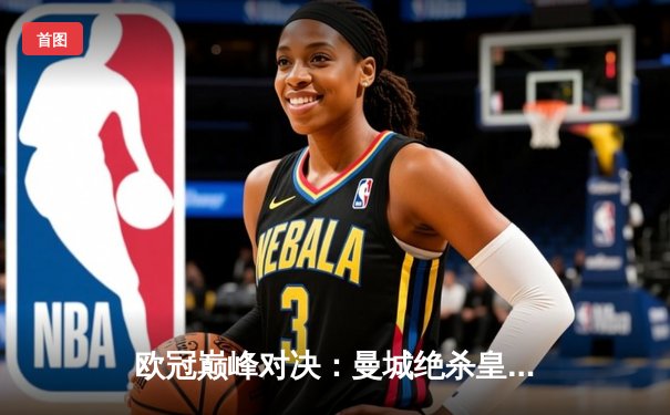 欧冠巅峰对决：曼城绝杀皇马，哈兰德独中两元闪耀全场