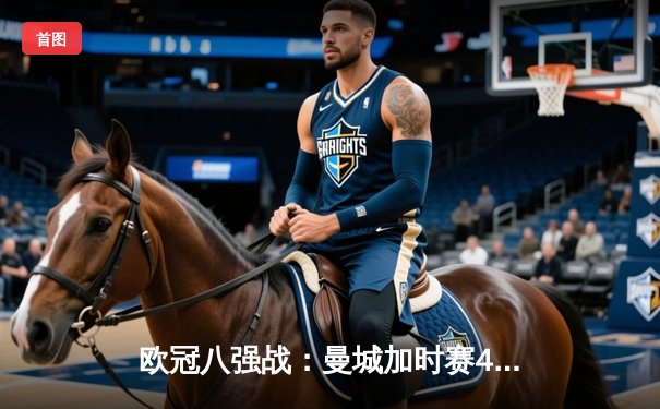 欧冠八强战：曼城加时赛4-3险胜皇马，哈兰德双响德布劳内绝杀