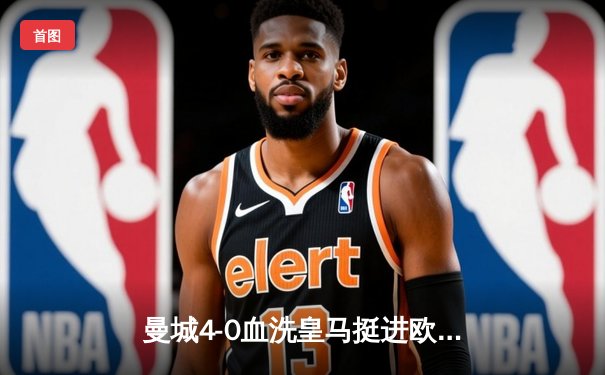 曼城4-0血洗皇马挺进欧冠决赛，B席双响导演伊蒂哈德狂欢夜