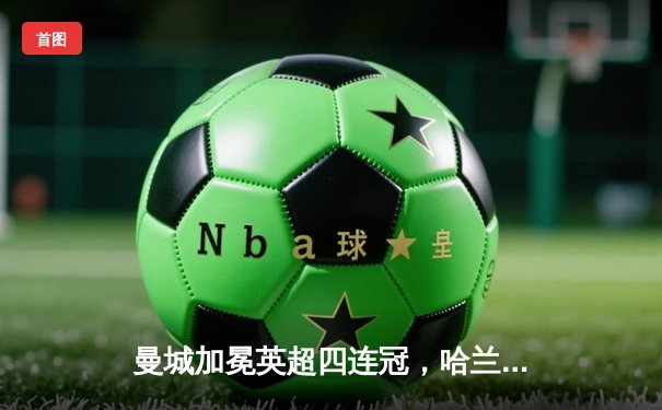 曼城加冕英超四连冠，哈兰德双响锁定胜局