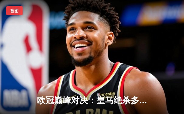 欧冠巅峰对决：皇马绝杀多特蒙德，第15次加冕欧洲之王