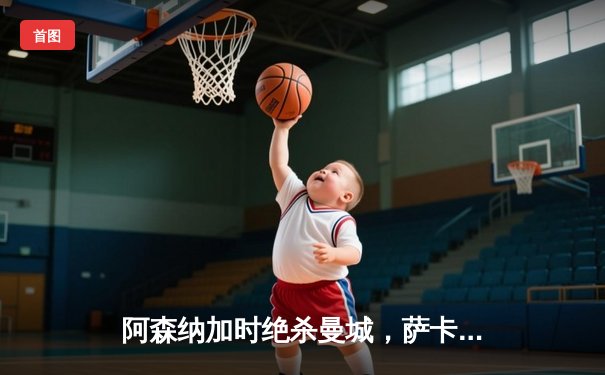 阿森纳加时绝杀曼城，萨卡传射建功助枪手捧起社区盾杯