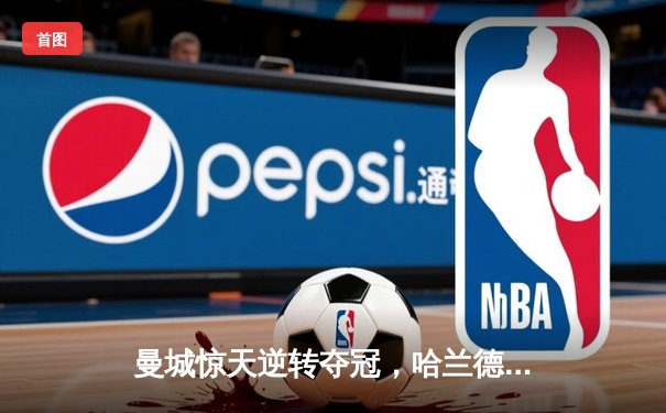 曼城惊天逆转夺冠，哈兰德双响锁定英超四连冠
