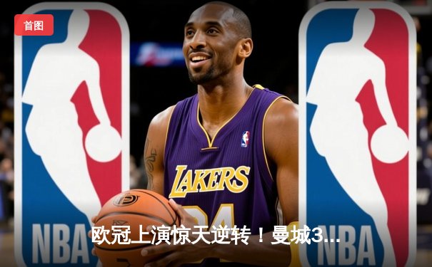 欧冠上演惊天逆转！曼城3-1力克皇马，德布劳内传射主导伊蒂哈德奇迹夜