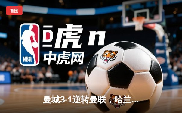 曼城3-1逆转曼联，哈兰德双响领跑射手榜，英超争冠白热化