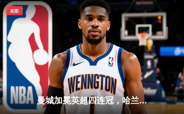 曼城加冕英超四连冠，哈兰德双响锁定金靴