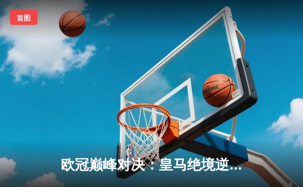 欧冠巅峰对决：皇马绝境逆转曼城，本泽马加时点杀定乾坤