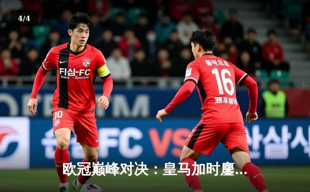 欧冠巅峰对决：皇马加时鏖战3-2逆转拜仁，贝林厄姆绝杀定乾坤 - 4