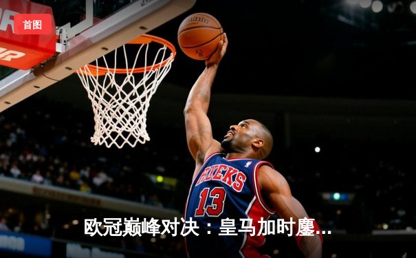 欧冠巅峰对决：皇马加时鏖战3-2逆转拜仁，贝林厄姆绝杀闪耀伯纳乌