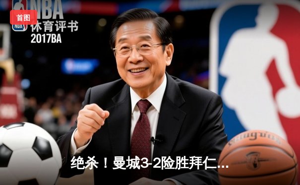 绝杀！曼城3-2险胜拜仁，哈兰德双响主导欧冠经典对决