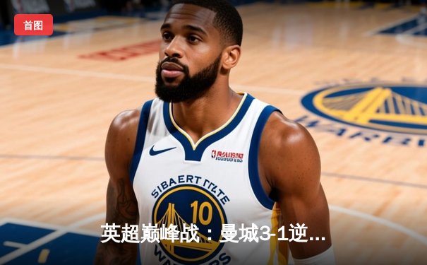 英超巅峰战：曼城3-1逆转曼联，哈兰德双响锁定胜局